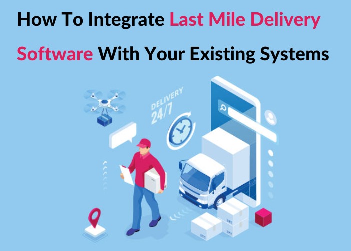 How To Integrate Last Mile Delivery Software With Your Existing Systems