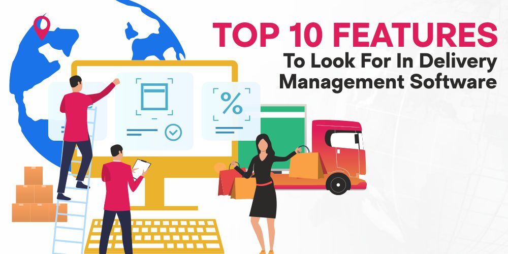 Top 10 Features To Look For In Delivery Management Software