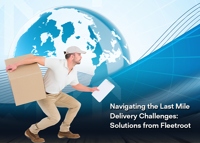 Navigating the Last Mile Delivery Challenges: Solutions from Fleetroot