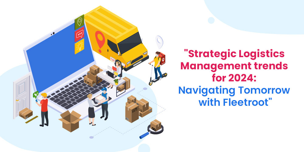 Strategic Logistics Management trends for 2024: Navigating Tomorrow with Fleetroot