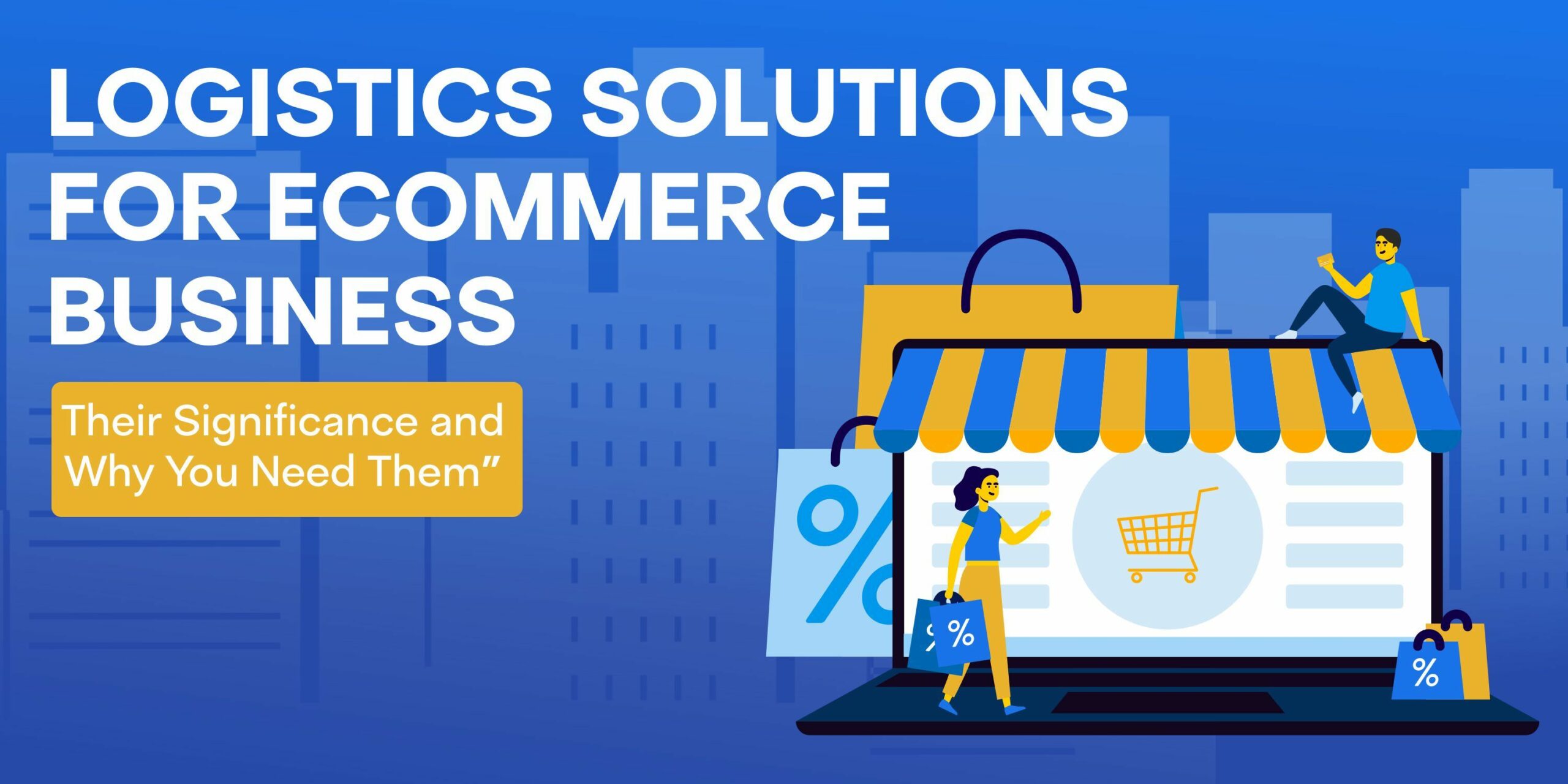 Logistics Solutions for Ecommerce Business: Their Significance and Why You Need Them
