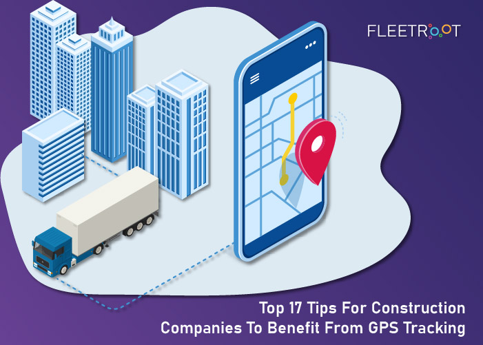 Top 17 Tips For Construction Companies To Benefit From GPS Tracking