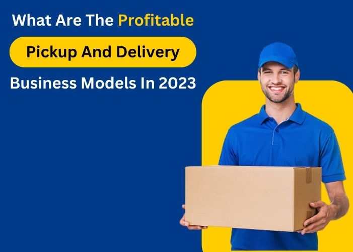What Are The Profitable Pickup and Delivery Business Models In 2023